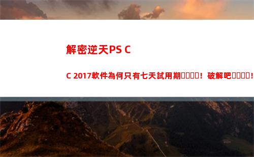解密逆天PS CC 2017軟件為何只有七天試用期！破解吧！